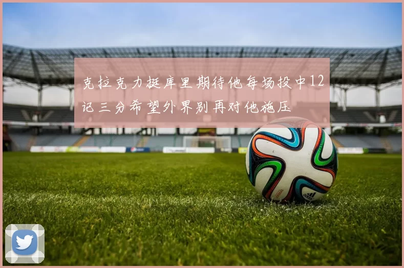 克拉克力挺库里期待他每场投中12记三分希望外界别再对他施压