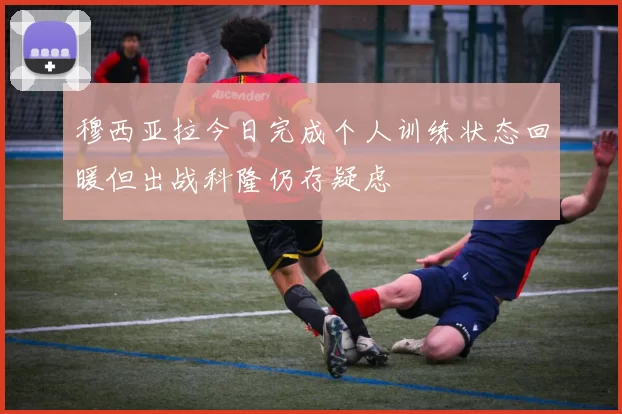 穆西亚拉今日完成个人训练状态回暖但出战科隆仍存疑虑