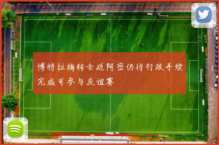 博特拉梅转会迈阿密仍待行政手续完成可参与友谊赛