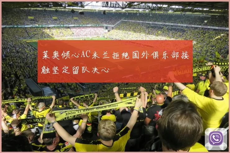 莱奥倾心AC米兰拒绝国外俱乐部接触坚定留队决心