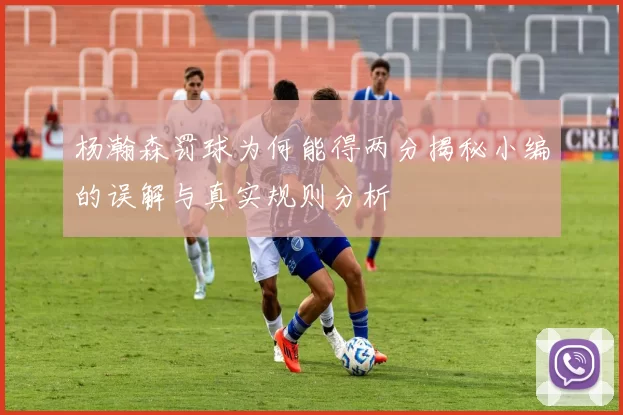 杨瀚森罚球为何能得两分揭秘小编的误解与真实规则分析