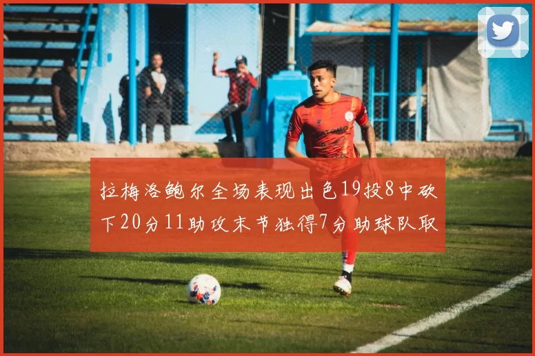 拉梅洛鲍尔全场表现出色19投8中砍下20分11助攻末节独得7分助球队取胜