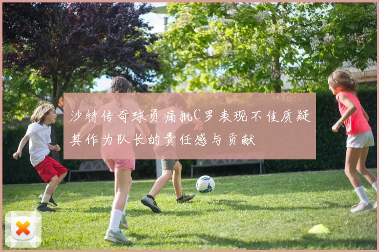 沙特传奇球员痛批C罗表现不佳质疑其作为队长的责任感与贡献