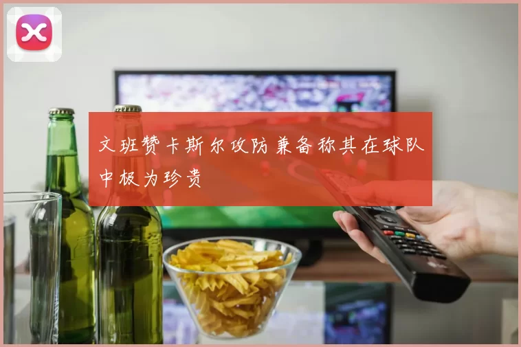文班赞卡斯尔攻防兼备称其在球队中极为珍贵