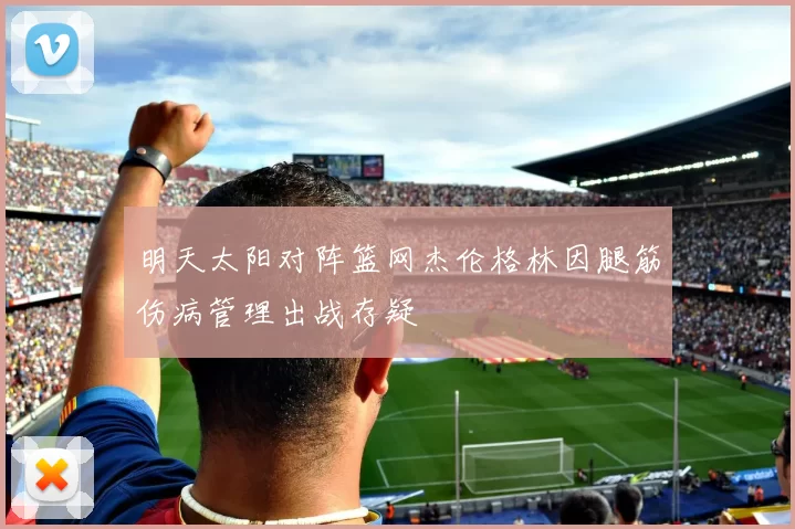 明天太阳对阵篮网杰伦格林因腿筋伤病管理出战存疑