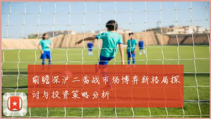 前瞻深沪二番战市场博弈新格局探讨与投资策略分析