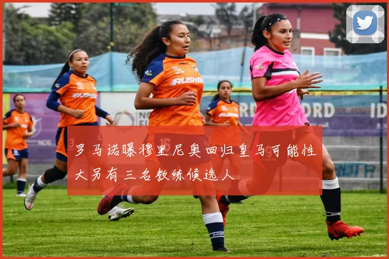 罗马诺曝穆里尼奥回归皇马可能性大另有三名教练候选人