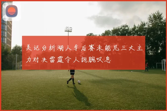 美记分析湖人季后赛未能见三大主力对决雷霆令人扼腕叹息