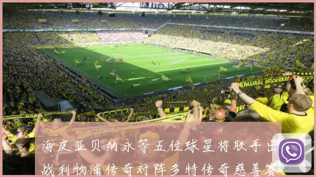 海皮亚贝纳永等五位球星将联手出战利物浦传奇对阵多特传奇慈善赛
