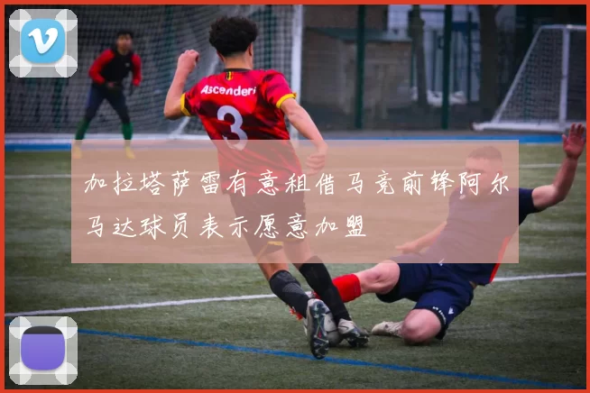 加拉塔萨雷有意租借马竞前锋阿尔马达球员表示愿意加盟