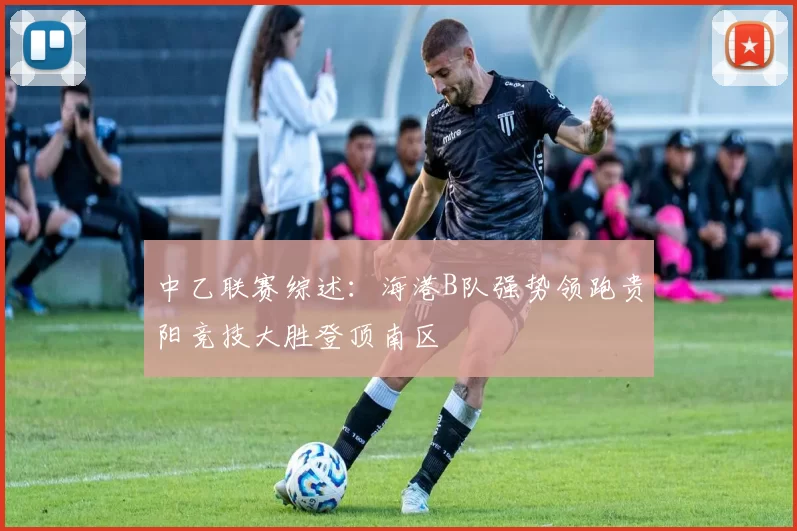 中乙联赛综述：海港B队强势领跑贵阳竞技大胜登顶南区