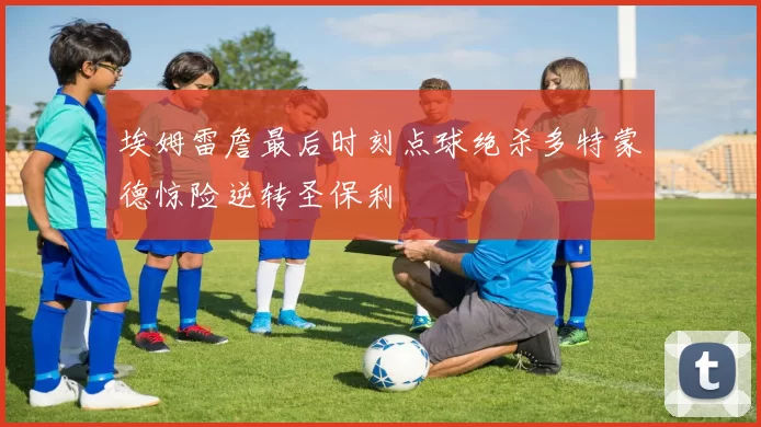 埃姆雷詹最后时刻点球绝杀多特蒙德惊险逆转圣保利